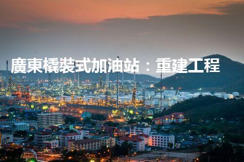 廣東橇裝式加油站：重建工程中的挑戰(zhàn)與創(chuàng)新！